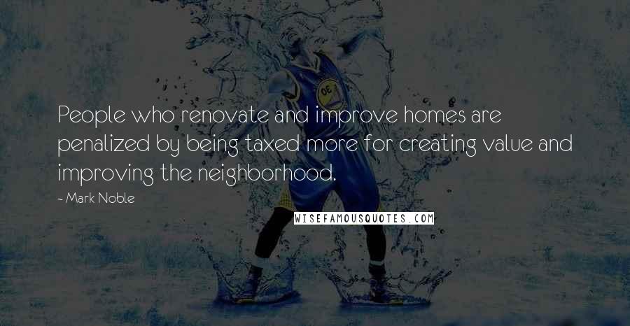 Mark Noble Quotes: People who renovate and improve homes are penalized by being taxed more for creating value and improving the neighborhood.