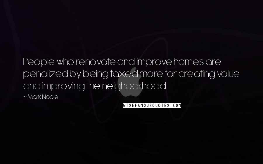 Mark Noble Quotes: People who renovate and improve homes are penalized by being taxed more for creating value and improving the neighborhood.