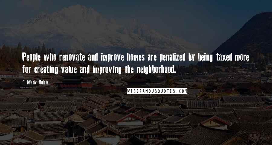Mark Noble Quotes: People who renovate and improve homes are penalized by being taxed more for creating value and improving the neighborhood.