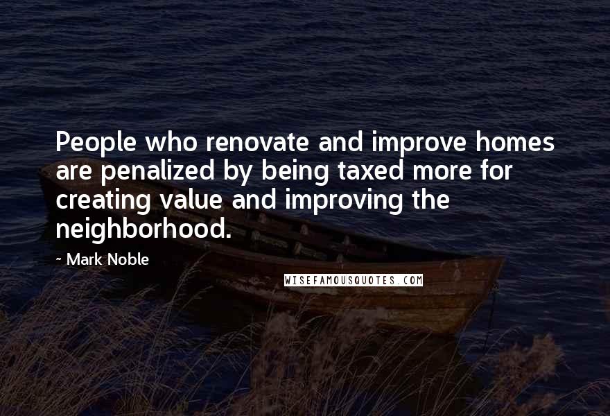 Mark Noble Quotes: People who renovate and improve homes are penalized by being taxed more for creating value and improving the neighborhood.