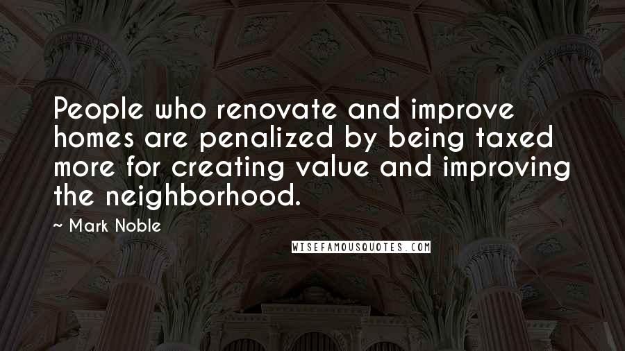 Mark Noble Quotes: People who renovate and improve homes are penalized by being taxed more for creating value and improving the neighborhood.