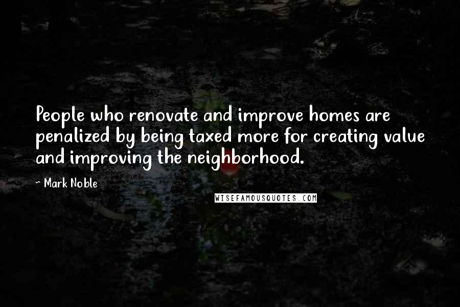 Mark Noble Quotes: People who renovate and improve homes are penalized by being taxed more for creating value and improving the neighborhood.