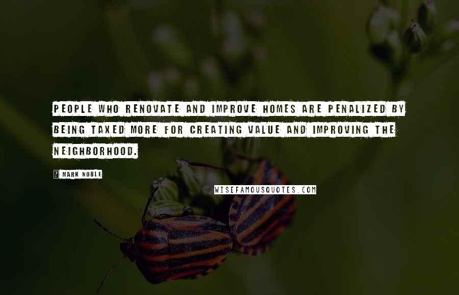 Mark Noble Quotes: People who renovate and improve homes are penalized by being taxed more for creating value and improving the neighborhood.