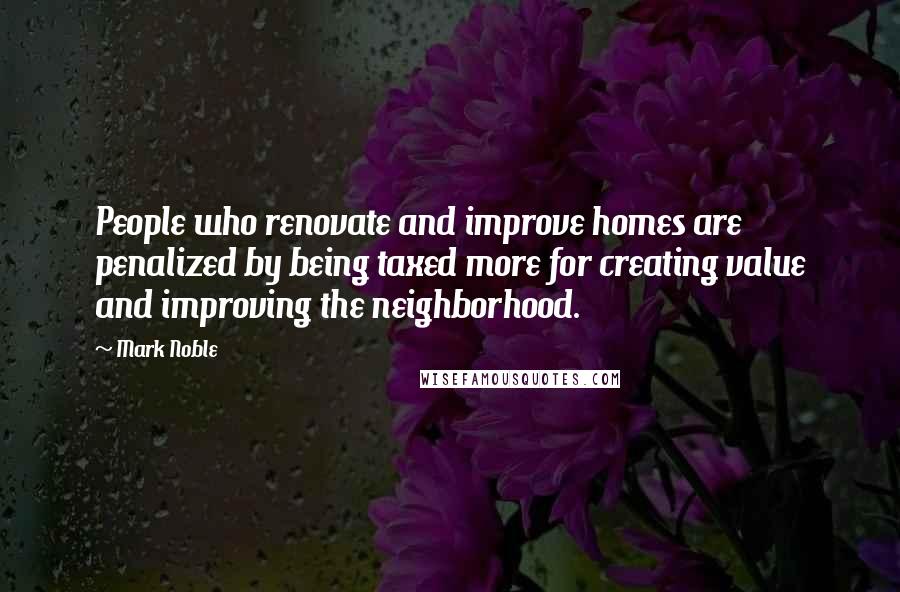 Mark Noble Quotes: People who renovate and improve homes are penalized by being taxed more for creating value and improving the neighborhood.