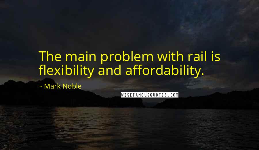 Mark Noble Quotes: The main problem with rail is flexibility and affordability.