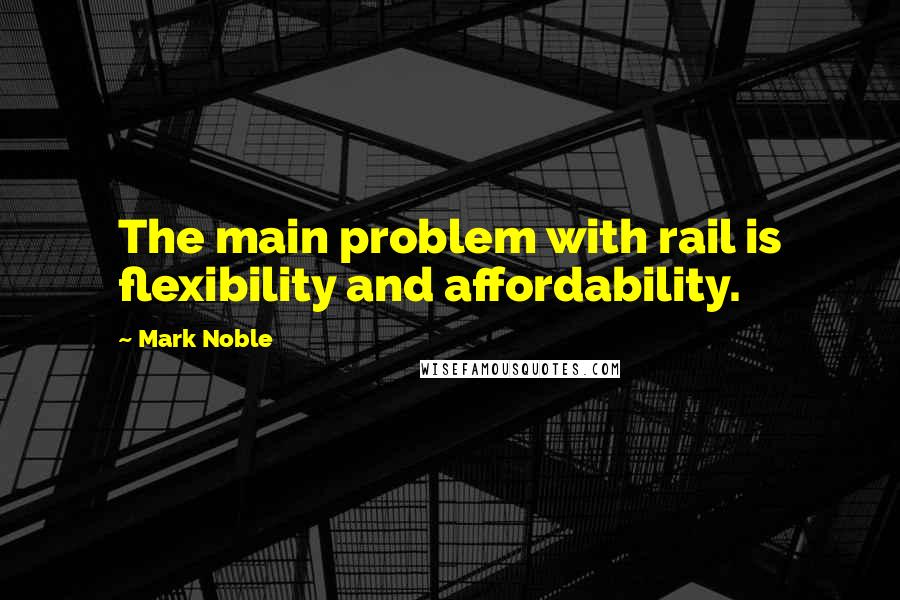 Mark Noble Quotes: The main problem with rail is flexibility and affordability.
