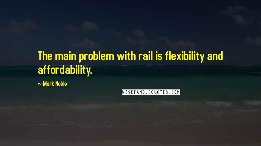 Mark Noble Quotes: The main problem with rail is flexibility and affordability.