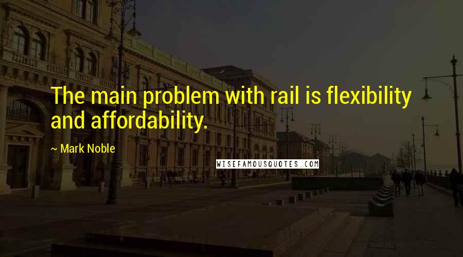 Mark Noble Quotes: The main problem with rail is flexibility and affordability.