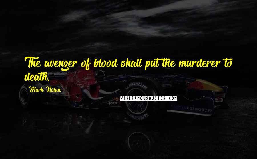 Mark Nolan Quotes: The avenger of blood shall put the murderer to death.
