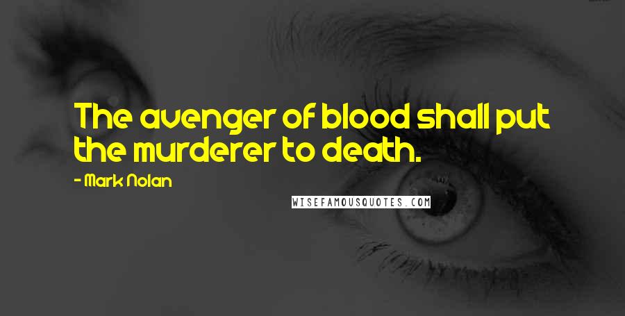 Mark Nolan Quotes: The avenger of blood shall put the murderer to death.