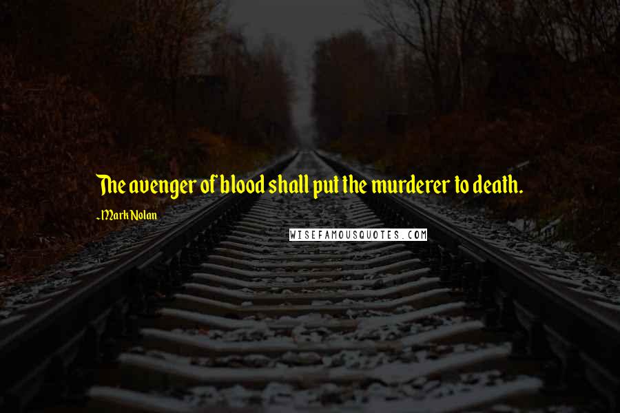 Mark Nolan Quotes: The avenger of blood shall put the murderer to death.