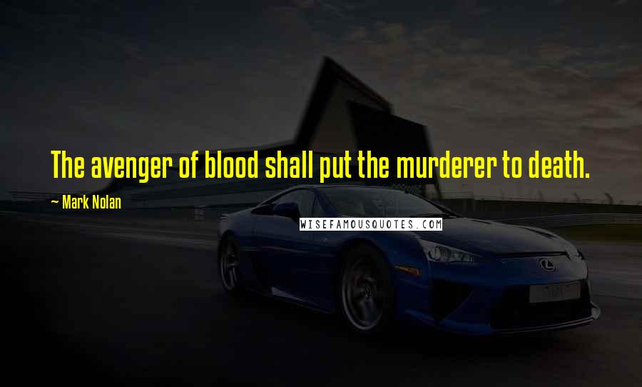 Mark Nolan Quotes: The avenger of blood shall put the murderer to death.