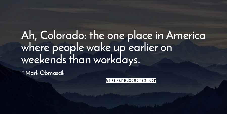 Mark Obmascik Quotes: Ah, Colorado: the one place in America where people wake up earlier on weekends than workdays.