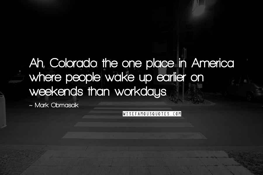 Mark Obmascik Quotes: Ah, Colorado: the one place in America where people wake up earlier on weekends than workdays.