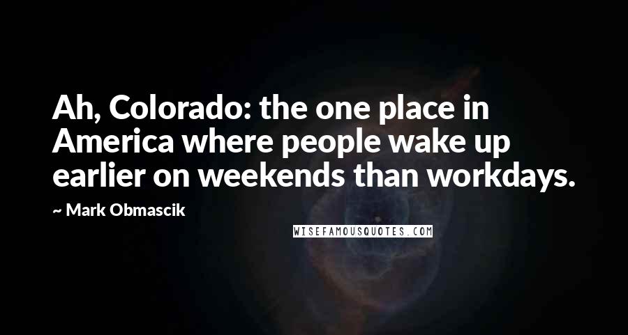 Mark Obmascik Quotes: Ah, Colorado: the one place in America where people wake up earlier on weekends than workdays.