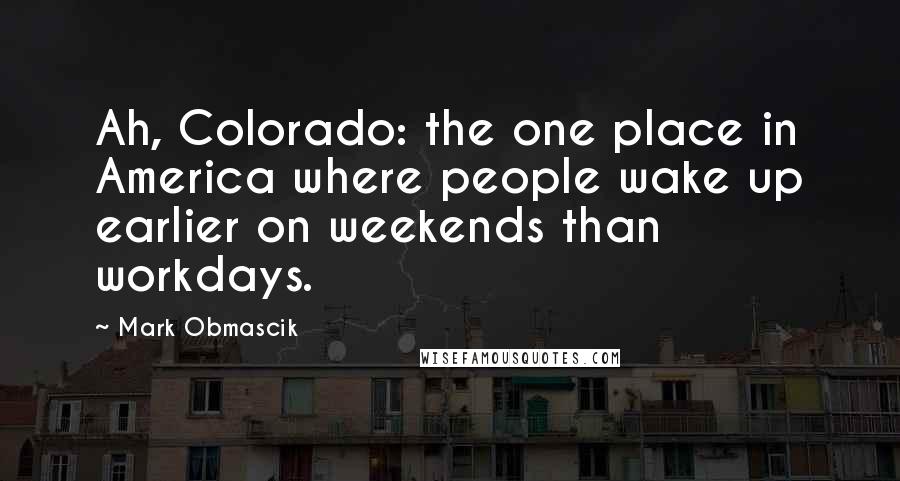 Mark Obmascik Quotes: Ah, Colorado: the one place in America where people wake up earlier on weekends than workdays.