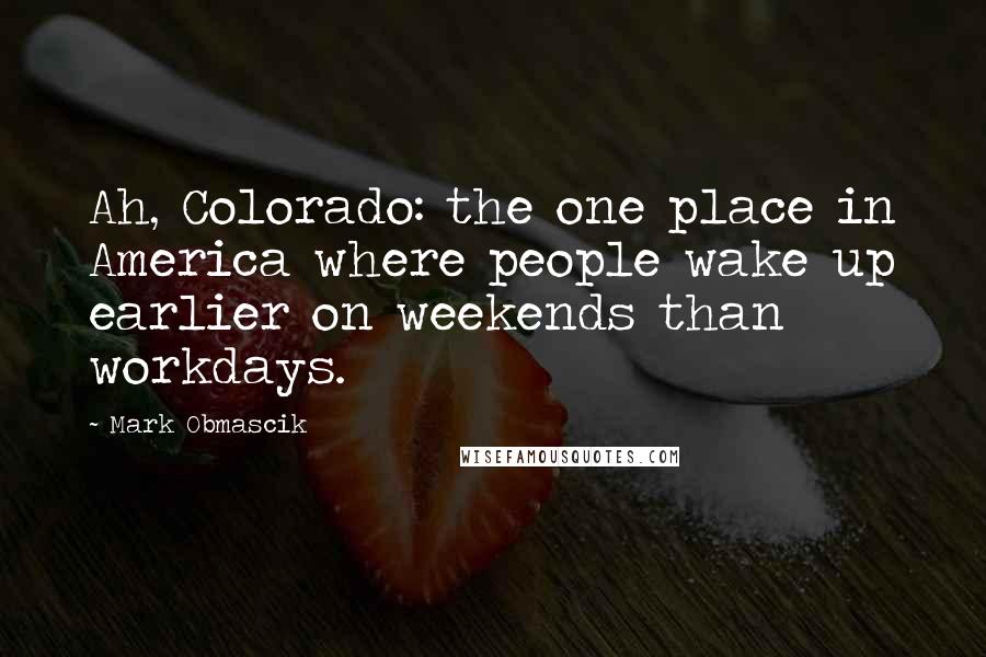 Mark Obmascik Quotes: Ah, Colorado: the one place in America where people wake up earlier on weekends than workdays.