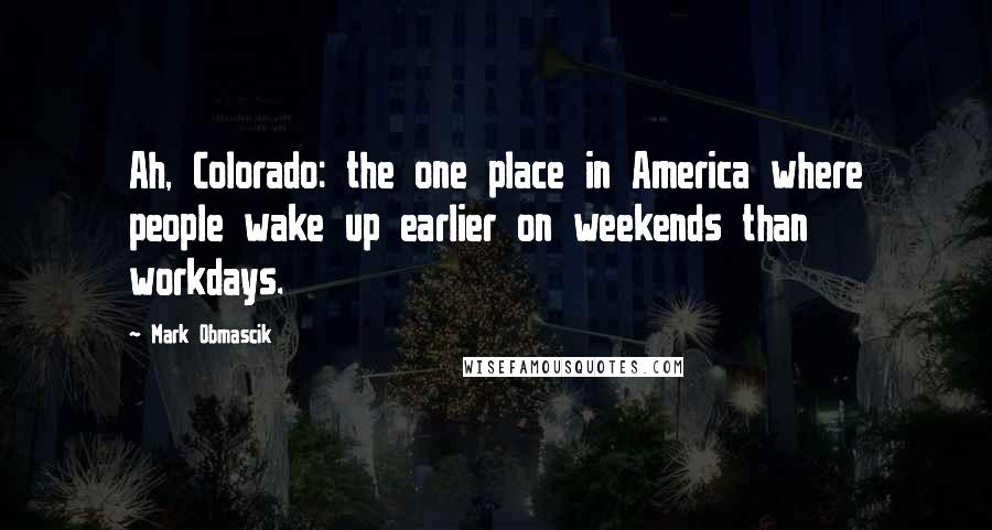 Mark Obmascik Quotes: Ah, Colorado: the one place in America where people wake up earlier on weekends than workdays.