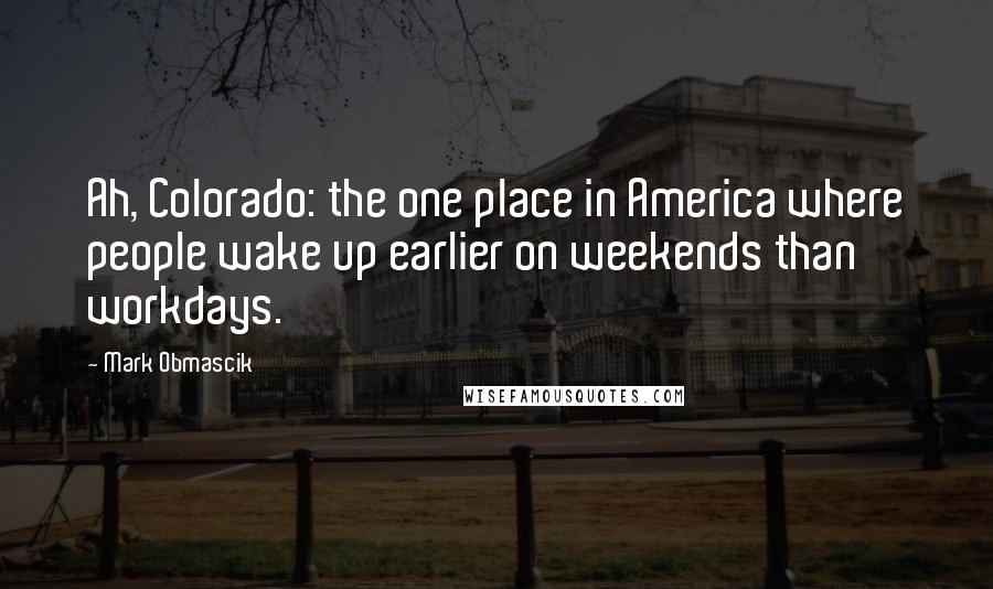 Mark Obmascik Quotes: Ah, Colorado: the one place in America where people wake up earlier on weekends than workdays.