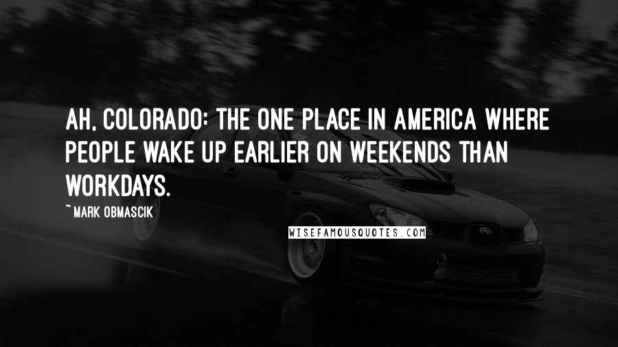 Mark Obmascik Quotes: Ah, Colorado: the one place in America where people wake up earlier on weekends than workdays.