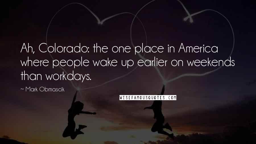 Mark Obmascik Quotes: Ah, Colorado: the one place in America where people wake up earlier on weekends than workdays.