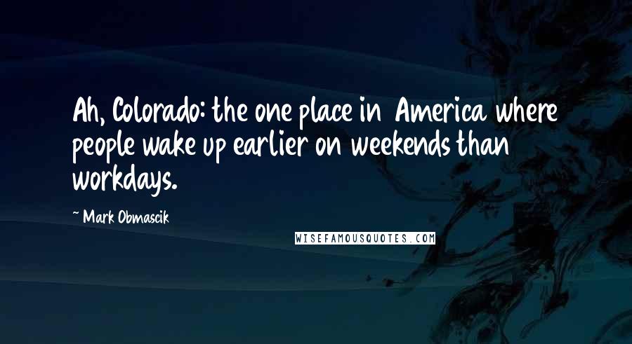 Mark Obmascik Quotes: Ah, Colorado: the one place in America where people wake up earlier on weekends than workdays.