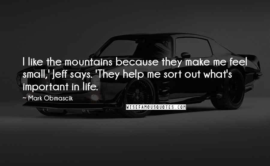 Mark Obmascik Quotes: I like the mountains because they make me feel small,' Jeff says. 'They help me sort out what's important in life.