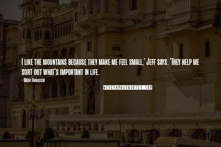 Mark Obmascik Quotes: I like the mountains because they make me feel small,' Jeff says. 'They help me sort out what's important in life.