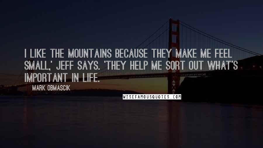 Mark Obmascik Quotes: I like the mountains because they make me feel small,' Jeff says. 'They help me sort out what's important in life.