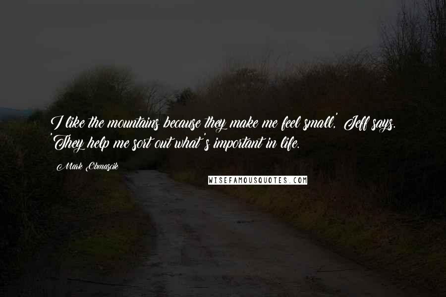 Mark Obmascik Quotes: I like the mountains because they make me feel small,' Jeff says. 'They help me sort out what's important in life.