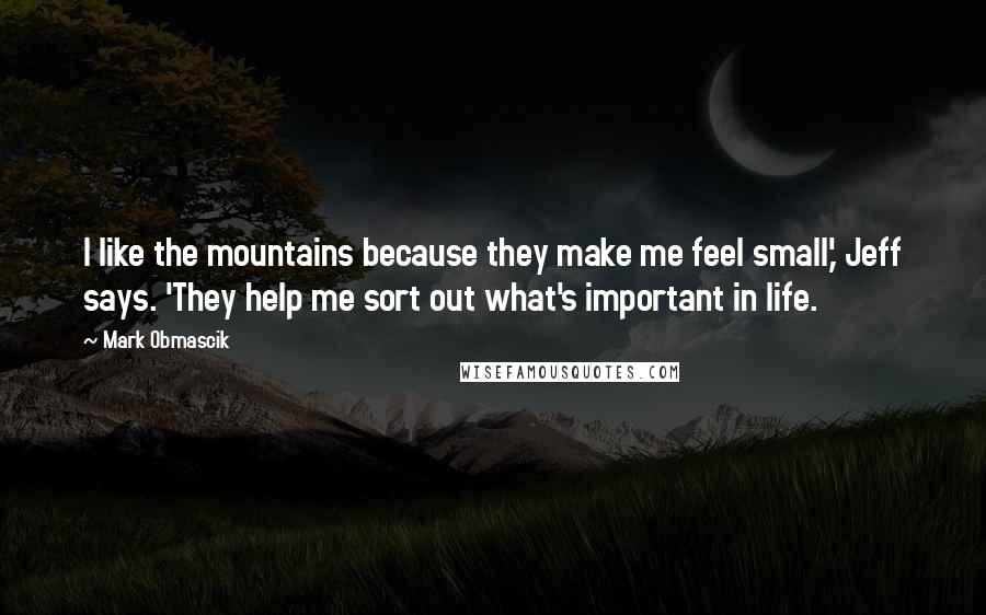 Mark Obmascik Quotes: I like the mountains because they make me feel small,' Jeff says. 'They help me sort out what's important in life.