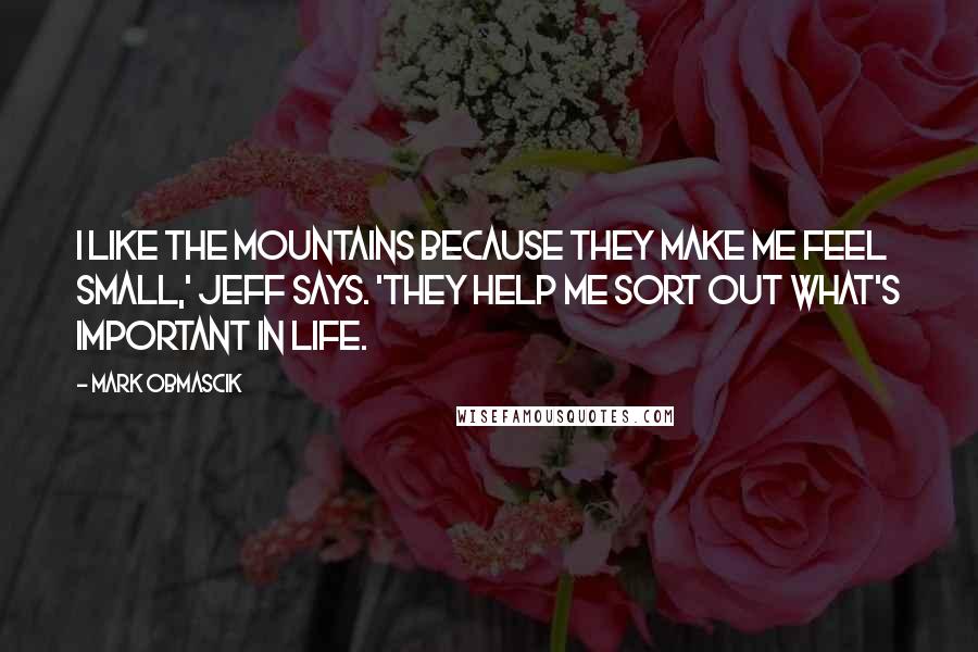 Mark Obmascik Quotes: I like the mountains because they make me feel small,' Jeff says. 'They help me sort out what's important in life.