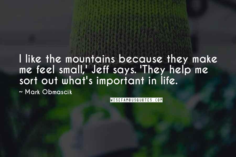 Mark Obmascik Quotes: I like the mountains because they make me feel small,' Jeff says. 'They help me sort out what's important in life.