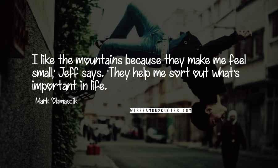 Mark Obmascik Quotes: I like the mountains because they make me feel small,' Jeff says. 'They help me sort out what's important in life.