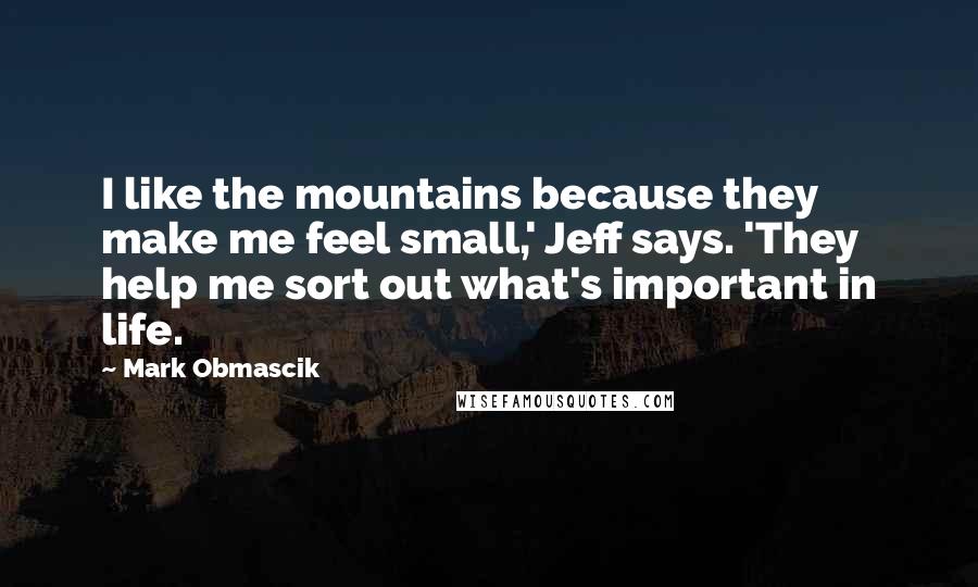 Mark Obmascik Quotes: I like the mountains because they make me feel small,' Jeff says. 'They help me sort out what's important in life.