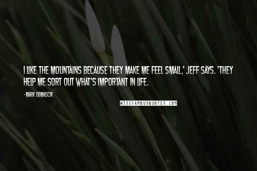 Mark Obmascik Quotes: I like the mountains because they make me feel small,' Jeff says. 'They help me sort out what's important in life.