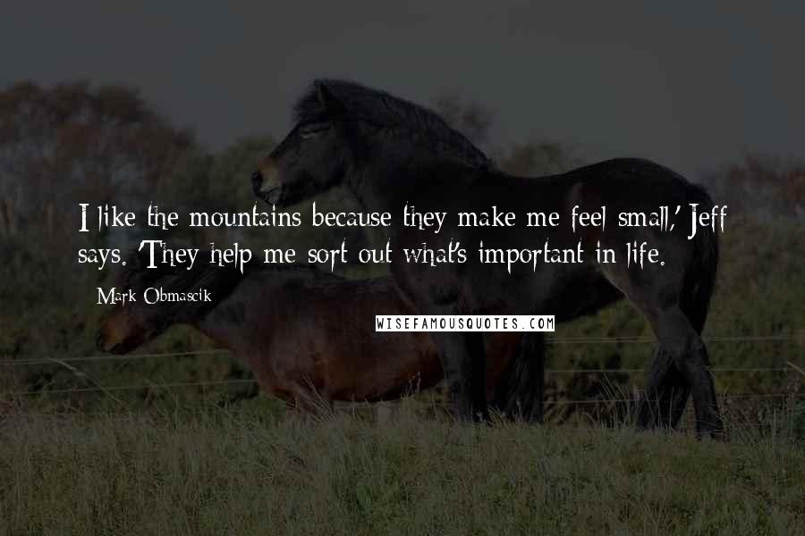 Mark Obmascik Quotes: I like the mountains because they make me feel small,' Jeff says. 'They help me sort out what's important in life.