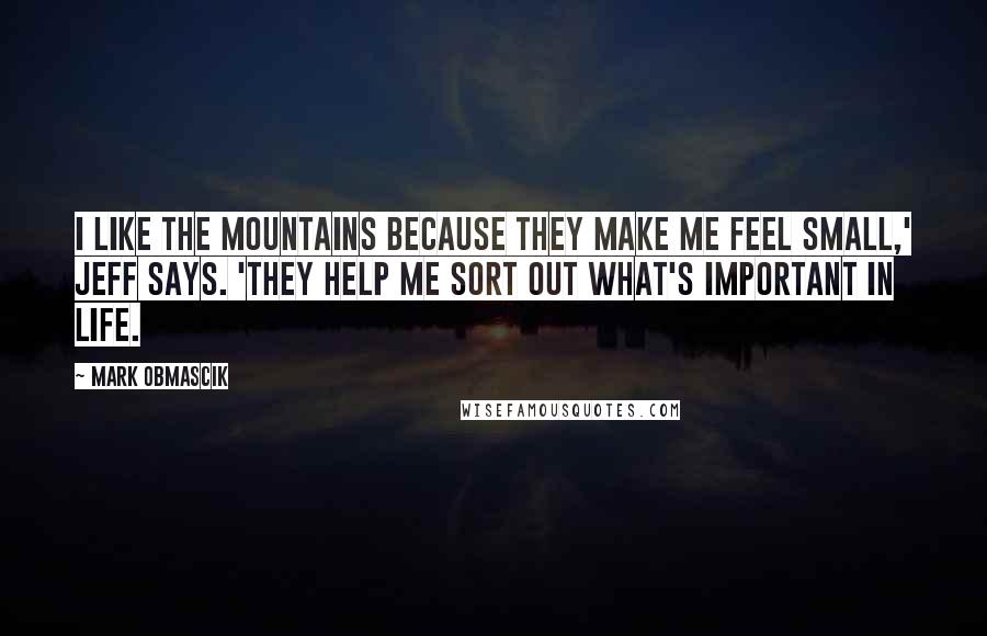 Mark Obmascik Quotes: I like the mountains because they make me feel small,' Jeff says. 'They help me sort out what's important in life.