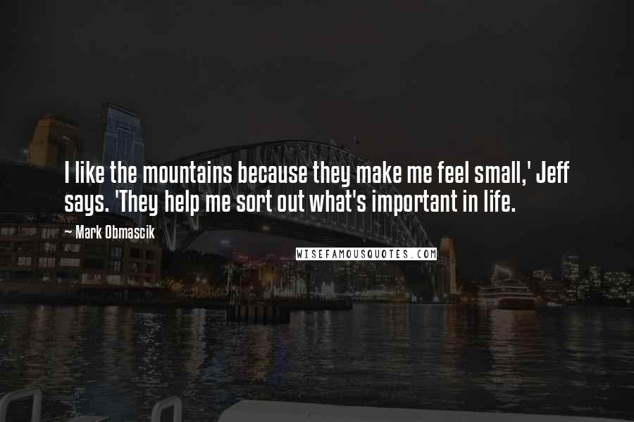 Mark Obmascik Quotes: I like the mountains because they make me feel small,' Jeff says. 'They help me sort out what's important in life.