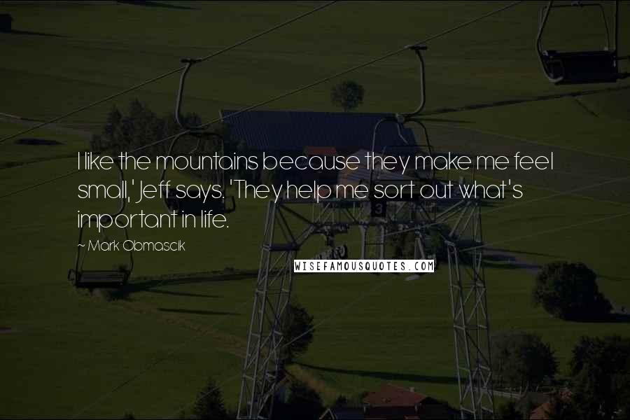 Mark Obmascik Quotes: I like the mountains because they make me feel small,' Jeff says. 'They help me sort out what's important in life.