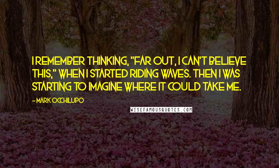 Mark Occhilupo Quotes: I remember thinking, "Far out, I can't believe this," when I started riding waves. Then I was starting to imagine where it could take me.