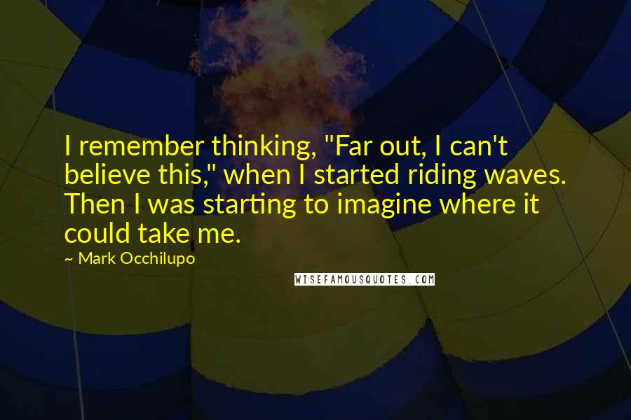 Mark Occhilupo Quotes: I remember thinking, "Far out, I can't believe this," when I started riding waves. Then I was starting to imagine where it could take me.