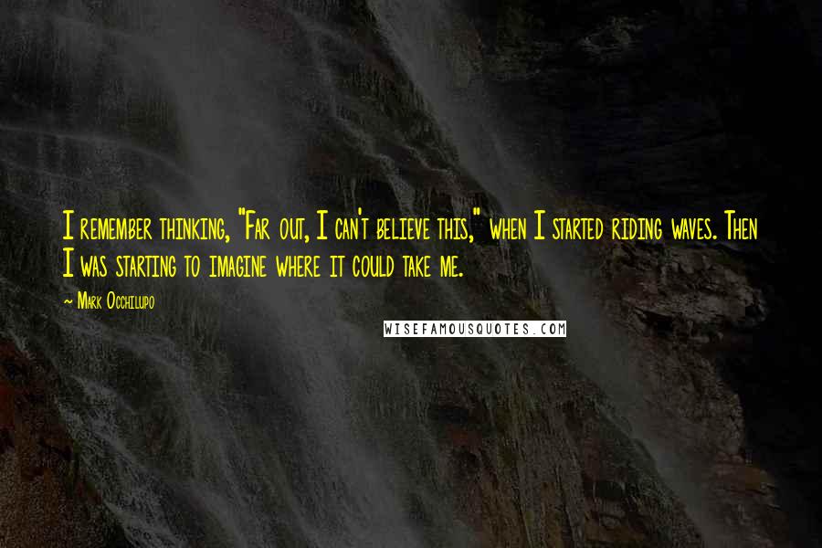 Mark Occhilupo Quotes: I remember thinking, "Far out, I can't believe this," when I started riding waves. Then I was starting to imagine where it could take me.