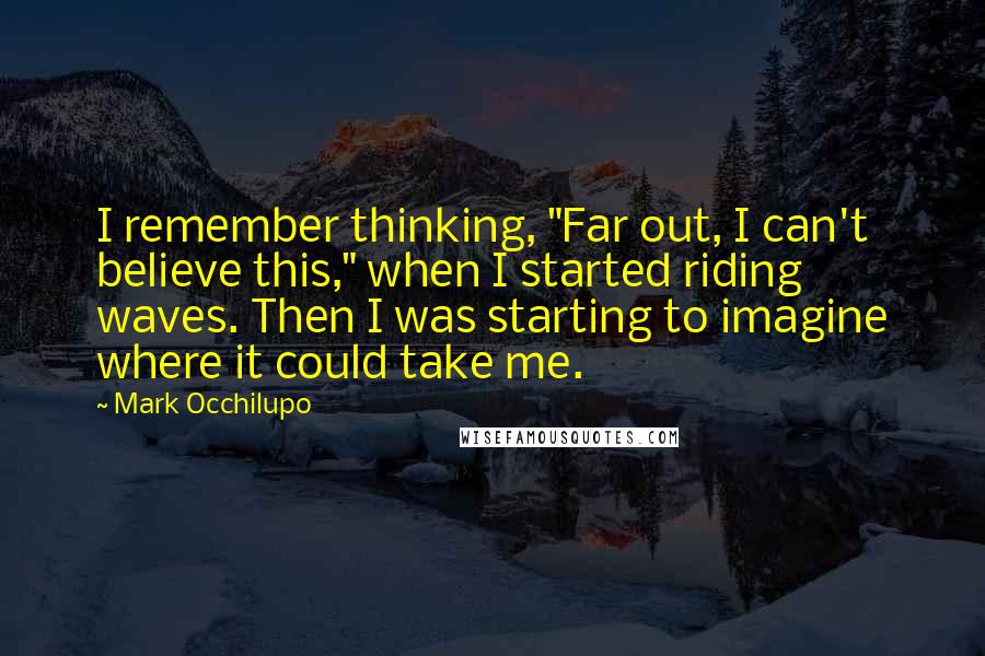 Mark Occhilupo Quotes: I remember thinking, "Far out, I can't believe this," when I started riding waves. Then I was starting to imagine where it could take me.