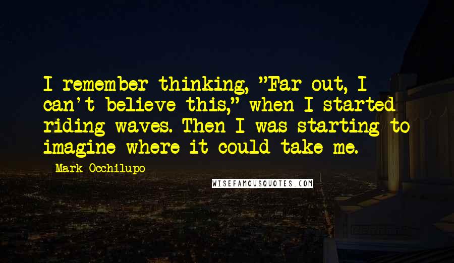 Mark Occhilupo Quotes: I remember thinking, "Far out, I can't believe this," when I started riding waves. Then I was starting to imagine where it could take me.