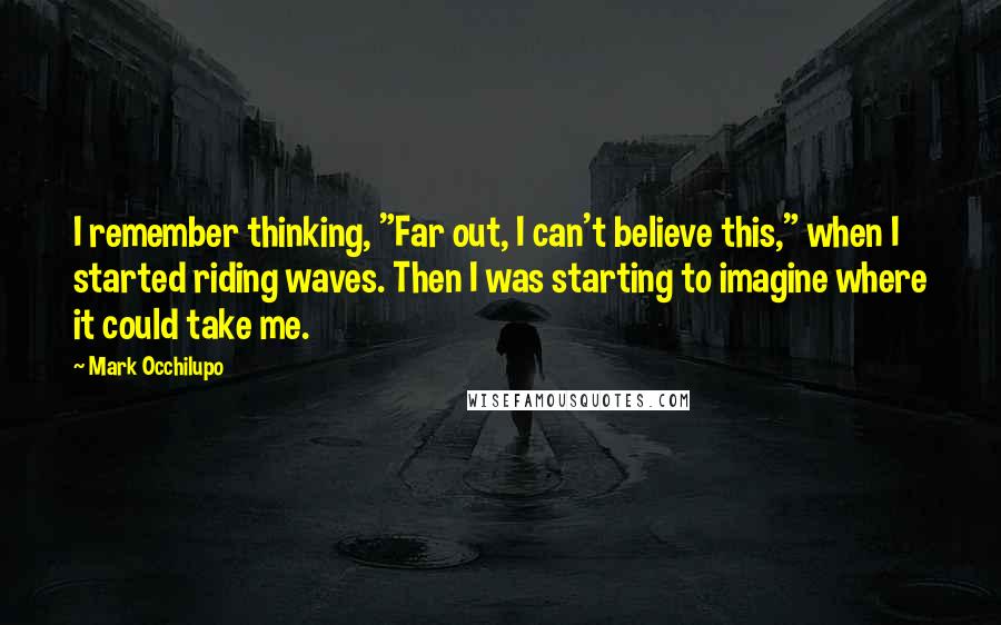 Mark Occhilupo Quotes: I remember thinking, "Far out, I can't believe this," when I started riding waves. Then I was starting to imagine where it could take me.