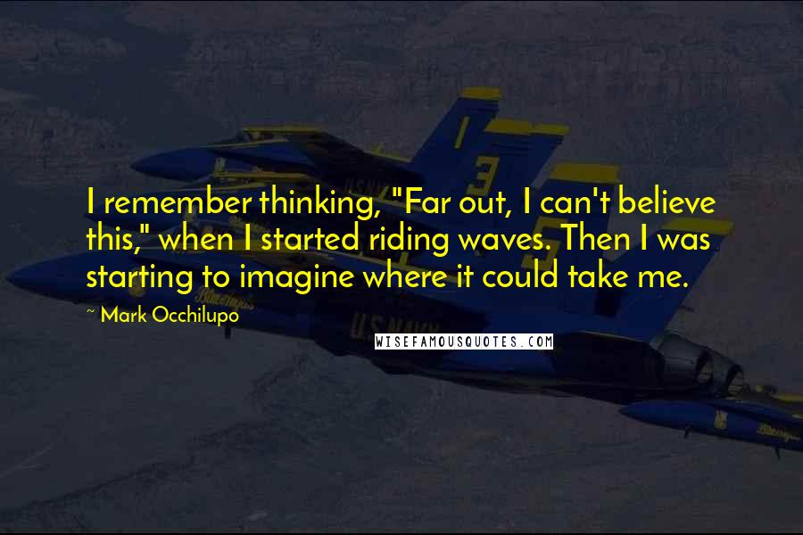 Mark Occhilupo Quotes: I remember thinking, "Far out, I can't believe this," when I started riding waves. Then I was starting to imagine where it could take me.