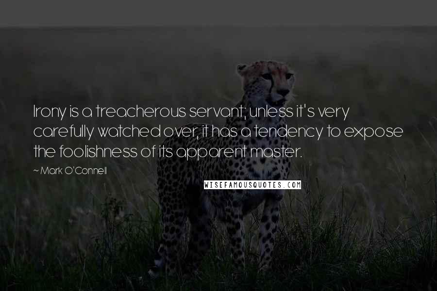 Mark O'Connell Quotes: Irony is a treacherous servant; unless it's very carefully watched over, it has a tendency to expose the foolishness of its apparent master.