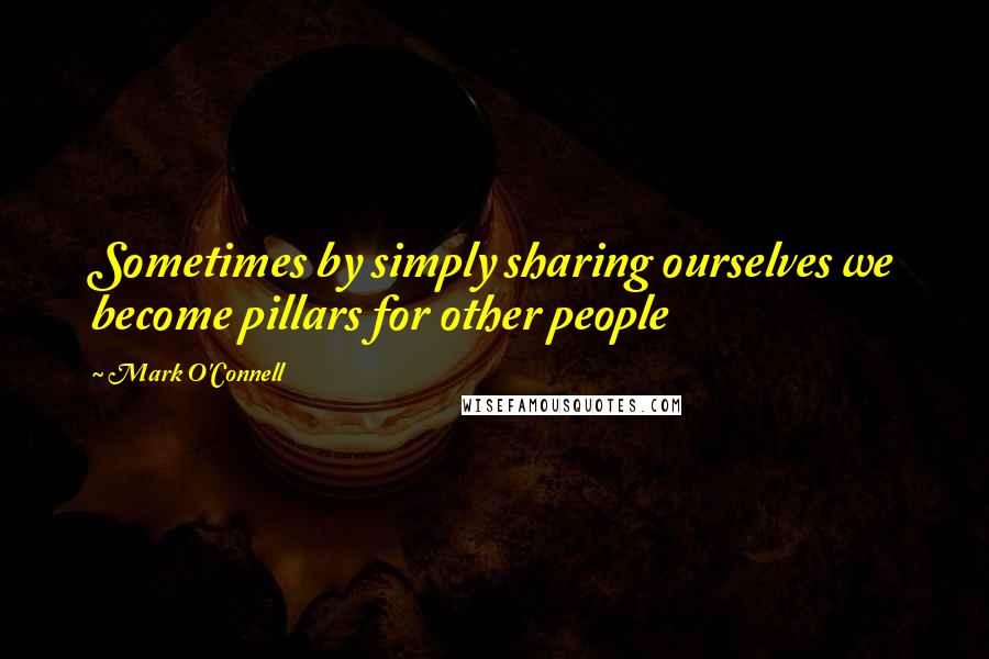 Mark O'Connell Quotes: Sometimes by simply sharing ourselves we become pillars for other people