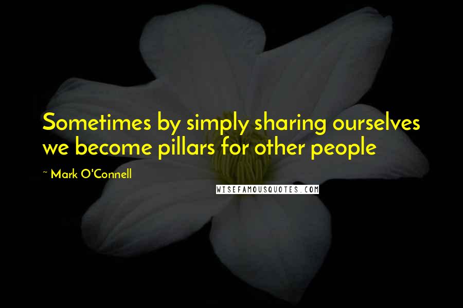 Mark O'Connell Quotes: Sometimes by simply sharing ourselves we become pillars for other people